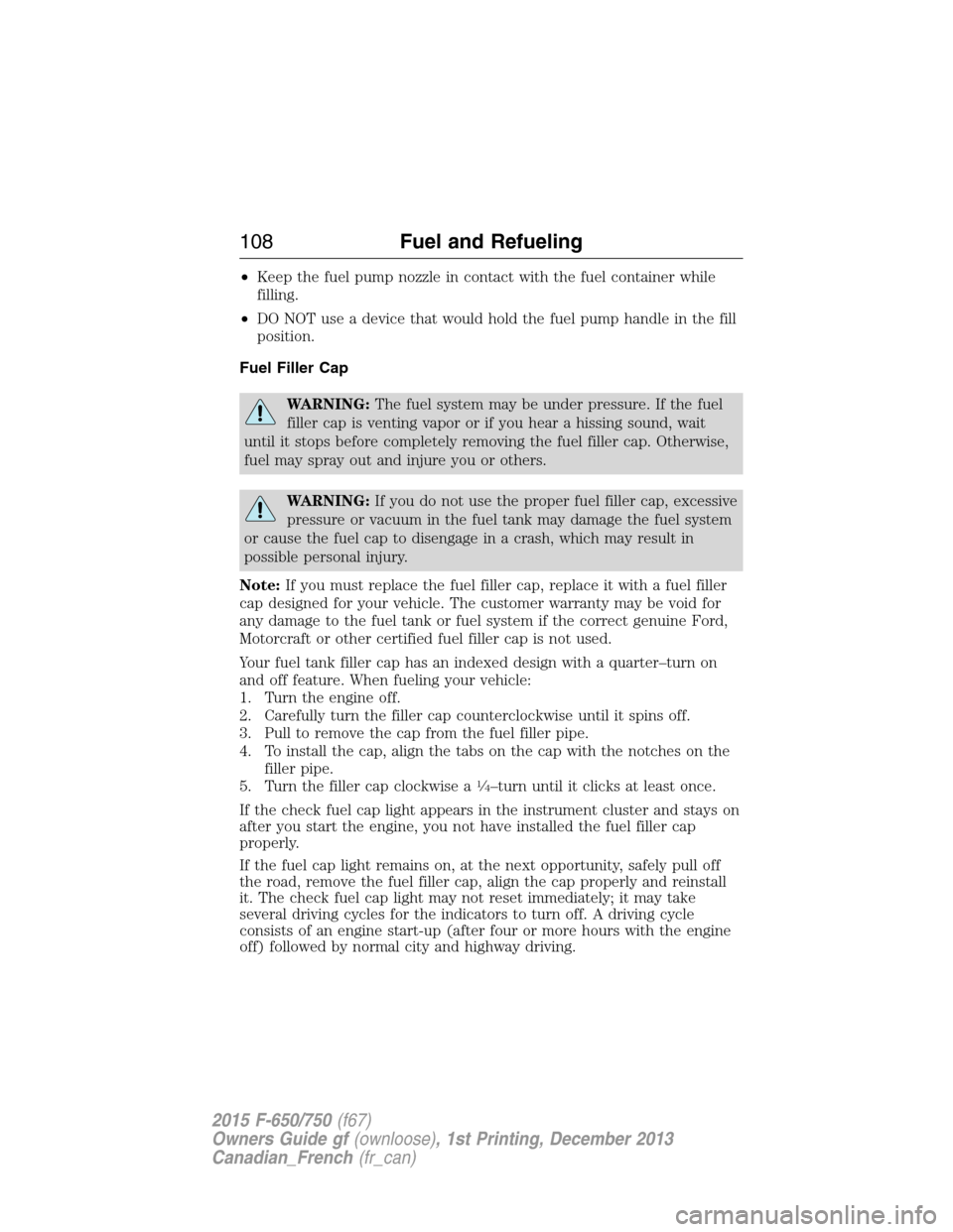 FORD F650 2015 13.G Owners Manual •Keep the fuel pump nozzle in contact with the fuel container while
filling.
•DO NOT use a device that would hold the fuel pump handle in the fill
position.
Fuel Filler Cap
WARNING:The fuel system