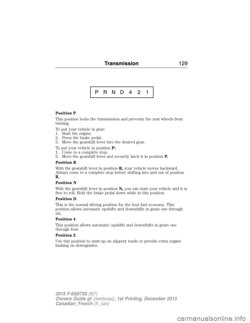 FORD F750 2015 13.G Owners Manual Position P
This position locks the transmission and prevents the rear wheels from
turning.
To put your vehicle in gear:
1. Start the engine.
2. Press the brake pedal.
3. Move the gearshift lever into FORD F750 2015 13.G Owners Manual Position P
This position locks the transmission and prevents the rear wheels from
turning.
To put your vehicle in gear:
1. Start the engine.
2. Press the brake pedal.
3. Move the gearshift lever into