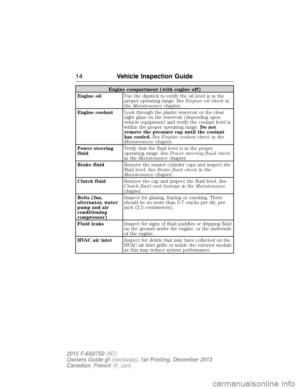FORD F650 2015 13.G Owners Manual Engine compartment (with engine off)
Engine oilUse the dipstick to verify the oil level is in the
proper operating range. SeeEngine oil checkin
theMaintenancechapter.
Engine coolantLook through the pl