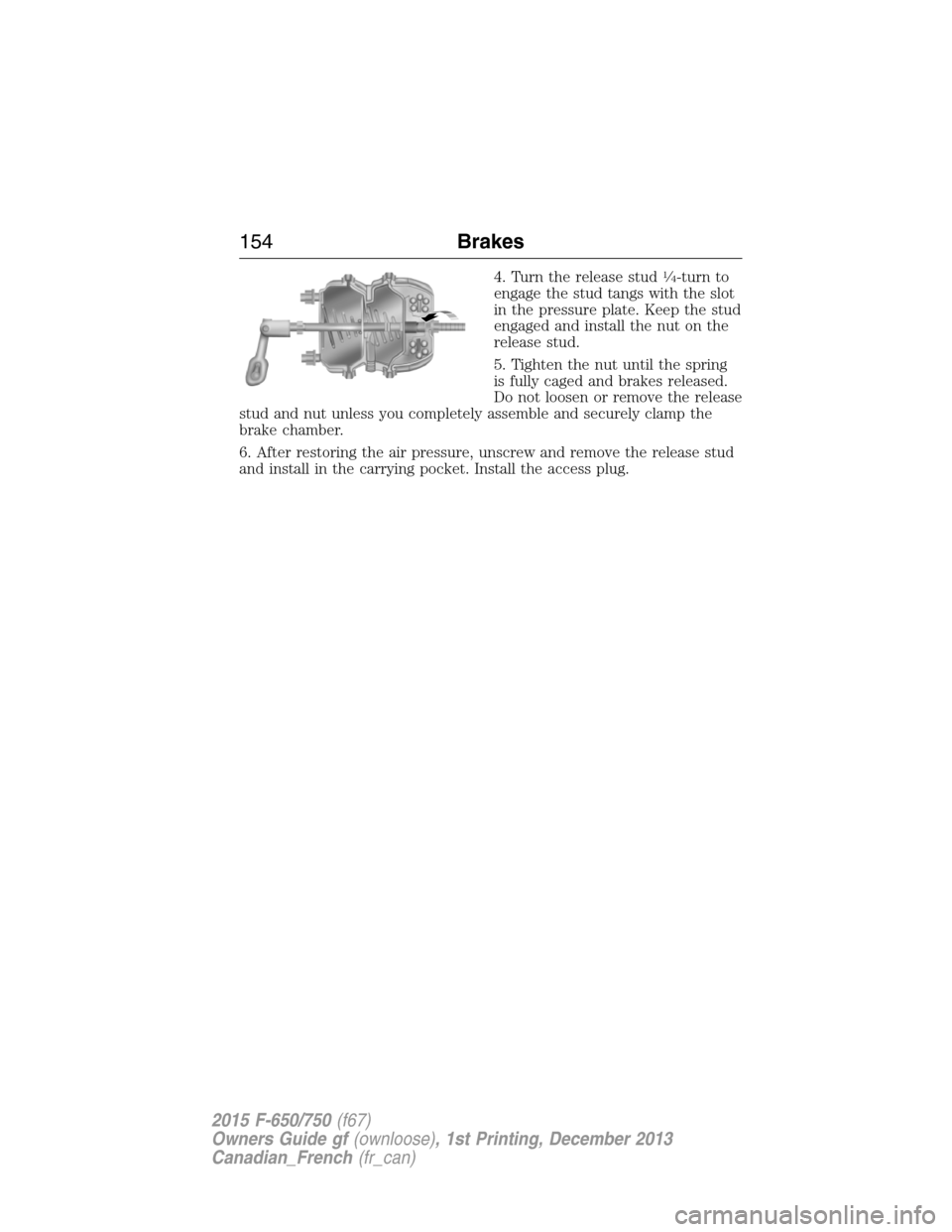 FORD F750 2015 13.G Owners Manual 4. Turn the release stud1�4-turn to
engage the stud tangs with the slot
in the pressure plate. Keep the stud
engaged and install the nut on the
release stud.
5. Tighten the nut until the spring
is ful
