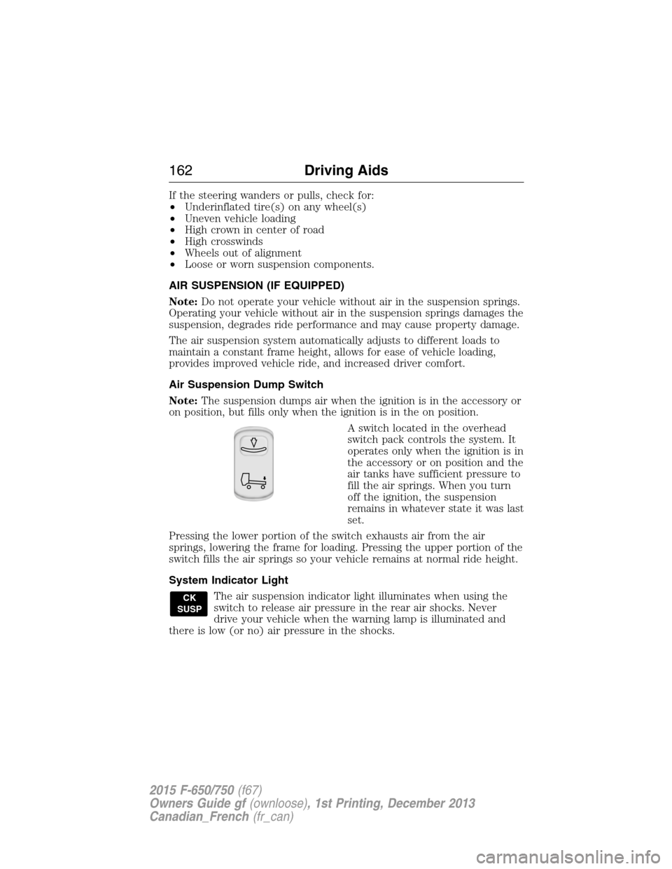 FORD F750 2015 13.G Owners Manual If the steering wanders or pulls, check for:
•Underinflated tire(s) on any wheel(s)
•Uneven vehicle loading
•High crown in center of road
•High crosswinds
•Wheels out of alignment
•Loose o FORD F750 2015 13.G Owners Manual If the steering wanders or pulls, check for:
•Underinflated tire(s) on any wheel(s)
•Uneven vehicle loading
•High crown in center of road
•High crosswinds
•Wheels out of alignment
•Loose o