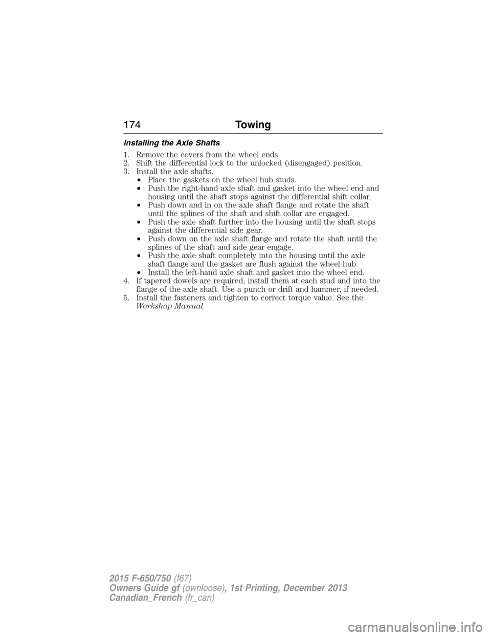 FORD F750 2015 13.G Owners Manual Installing the Axle Shafts
1. Remove the covers from the wheel ends.
2. Shift the differential lock to the unlocked (disengaged) position.
3. Install the axle shafts.
•Place the gaskets on the wheel FORD F750 2015 13.G Owners Manual Installing the Axle Shafts
1. Remove the covers from the wheel ends.
2. Shift the differential lock to the unlocked (disengaged) position.
3. Install the axle shafts.
•Place the gaskets on the wheel