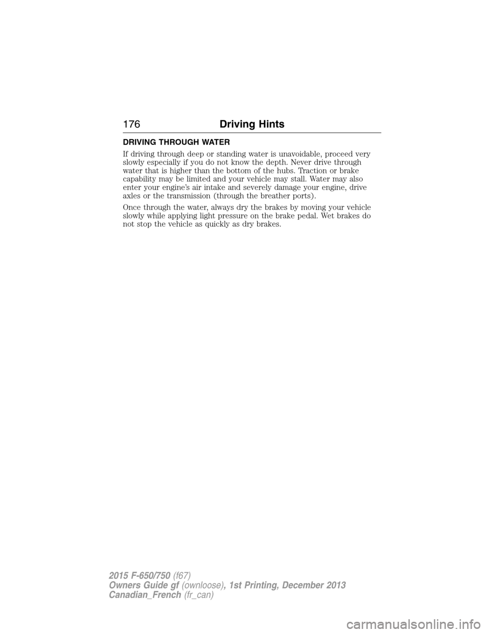 FORD F750 2015 13.G Owners Manual DRIVING THROUGH WATER
If driving through deep or standing water is unavoidable, proceed very
slowly especially if you do not know the depth. Never drive through
water that is higher than the bottom of FORD F750 2015 13.G Owners Manual DRIVING THROUGH WATER
If driving through deep or standing water is unavoidable, proceed very
slowly especially if you do not know the depth. Never drive through
water that is higher than the bottom of