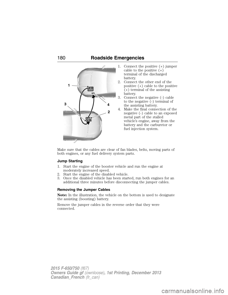 FORD F650 2015 13.G Owners Manual 1. Connect the positive (+) jumper
cable to the positive (+)
terminal of the discharged
battery.
2. Connect the other end of the
positive (+) cable to the positive
(+) terminal of the assisting
batter FORD F650 2015 13.G Owners Manual 1. Connect the positive (+) jumper
cable to the positive (+)
terminal of the discharged
battery.
2. Connect the other end of the
positive (+) cable to the positive
(+) terminal of the assisting
batter