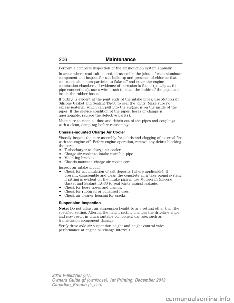 FORD F750 2015 13.G Owners Manual Perform a complete inspection of the air induction system annually.
In areas where road salt is used, disassemble the joints of each aluminum
component and inspect for salt build-up and presence of ch FORD F750 2015 13.G Owners Manual Perform a complete inspection of the air induction system annually.
In areas where road salt is used, disassemble the joints of each aluminum
component and inspect for salt build-up and presence of ch