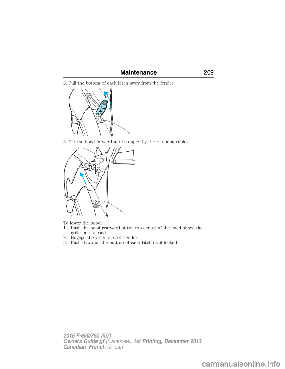FORD F750 2015 13.G Owners Manual 2. Pull the bottom of each latch away from the fender.
3. Tilt the hood forward until stopped by the retaining cables.
To lower the hood:
1. Push the hood rearward at the top center of the hood above FORD F750 2015 13.G Owners Manual 2. Pull the bottom of each latch away from the fender.
3. Tilt the hood forward until stopped by the retaining cables.
To lower the hood:
1. Push the hood rearward at the top center of the hood above
