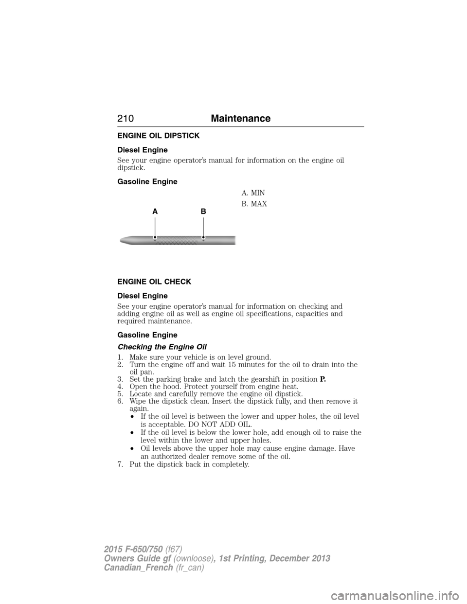 FORD F650 2015 13.G Owners Manual ENGINE OIL DIPSTICK
Diesel Engine
See your engine operator’s manual for information on the engine oil
dipstick.
Gasoline Engine
A. MIN
B. MAX
ENGINE OIL CHECK
Diesel Engine
See your engine operatorâ FORD F650 2015 13.G Owners Manual ENGINE OIL DIPSTICK
Diesel Engine
See your engine operator’s manual for information on the engine oil
dipstick.
Gasoline Engine
A. MIN
B. MAX
ENGINE OIL CHECK
Diesel Engine
See your engine operatorâ