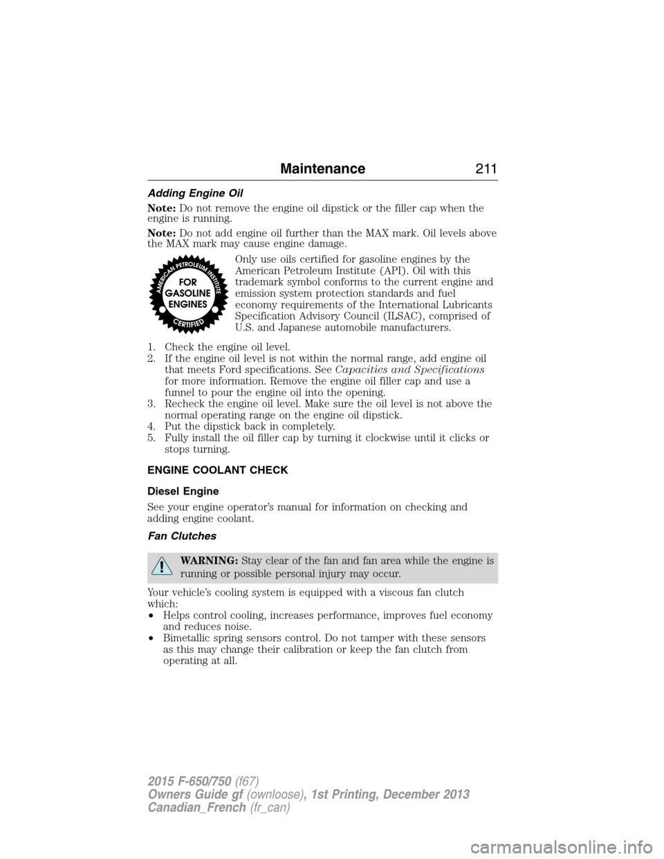 FORD F750 2015 13.G Owners Manual Adding Engine Oil
Note:Do not remove the engine oil dipstick or the filler cap when the
engine is running.
Note:Do not add engine oil further than the MAX mark. Oil levels above
the MAX mark may cause FORD F750 2015 13.G Owners Manual Adding Engine Oil
Note:Do not remove the engine oil dipstick or the filler cap when the
engine is running.
Note:Do not add engine oil further than the MAX mark. Oil levels above
the MAX mark may cause
