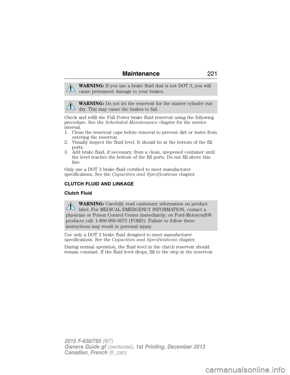 FORD F750 2015 13.G Owners Manual WARNING:If you use a brake fluid that is not DOT 3, you will
cause permanent damage to your brakes.
WARNING:Do not let the reservoir for the master cylinder run
dry. This may cause the brakes to fail. FORD F750 2015 13.G Owners Manual WARNING:If you use a brake fluid that is not DOT 3, you will
cause permanent damage to your brakes.
WARNING:Do not let the reservoir for the master cylinder run
dry. This may cause the brakes to fail.