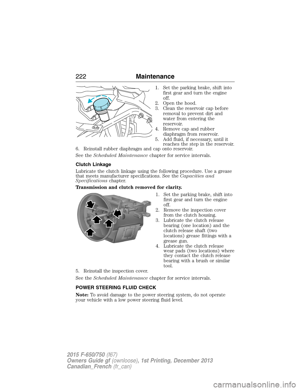 FORD F650 2015 13.G Owners Manual 1. Set the parking brake, shift into
first gear and turn the engine
off.
2. Open the hood.
3. Clean the reservoir cap before
removal to prevent dirt and
water from entering the
reservoir.
4. Remove ca FORD F650 2015 13.G Owners Manual 1. Set the parking brake, shift into
first gear and turn the engine
off.
2. Open the hood.
3. Clean the reservoir cap before
removal to prevent dirt and
water from entering the
reservoir.
4. Remove ca