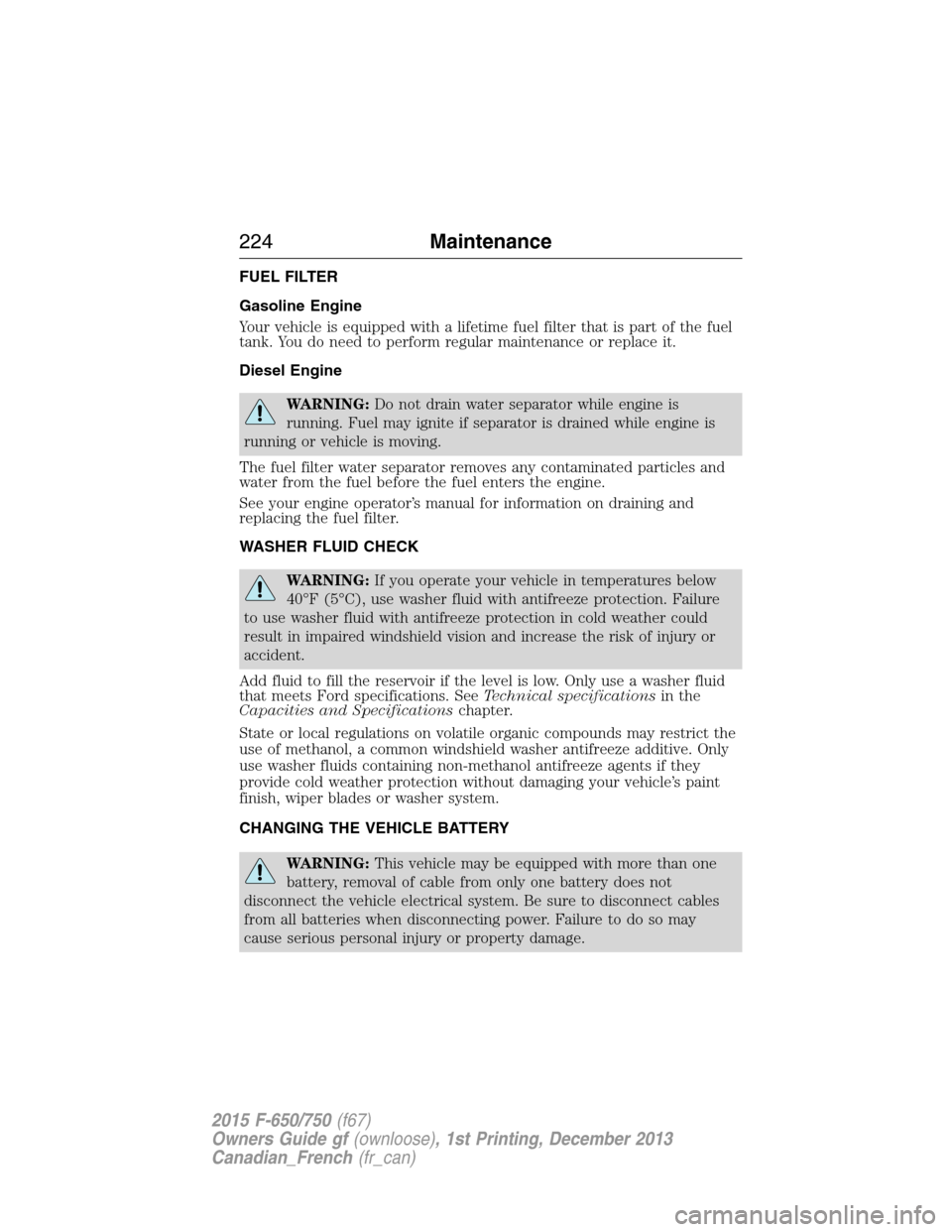 FORD F650 2015 13.G Owners Manual FUEL FILTER
Gasoline Engine
Your vehicle is equipped with a lifetime fuel filter that is part of the fuel
tank. You do need to perform regular maintenance or replace it.
Diesel Engine
WARNING:Do not d