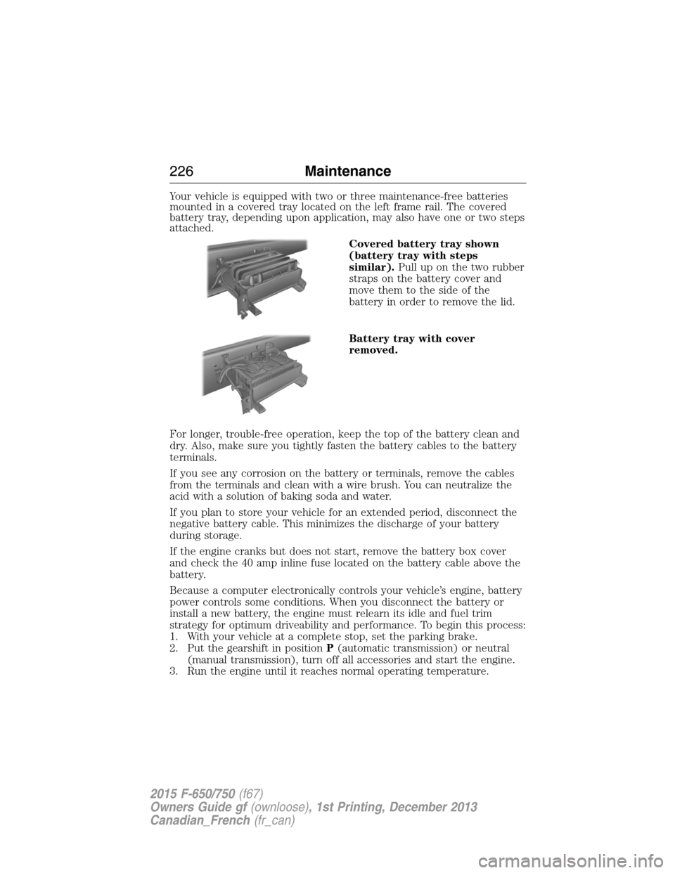 FORD F750 2015 13.G Owners Manual Your vehicle is equipped with two or three maintenance-free batteries
mounted in a covered tray located on the left frame rail. The covered
battery tray, depending upon application, may also have one FORD F750 2015 13.G Owners Manual Your vehicle is equipped with two or three maintenance-free batteries
mounted in a covered tray located on the left frame rail. The covered
battery tray, depending upon application, may also have one