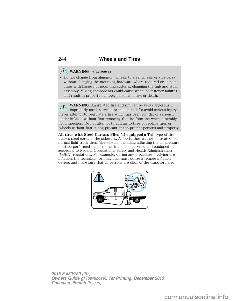 FORD F750 2015 13.G Owners Manual WARNING(Continued)
•Do not change from aluminum wheels to steel wheels or vice-versa
without changing the mounting hardware where required or, in some
cases with flange nut mounting systems, changin