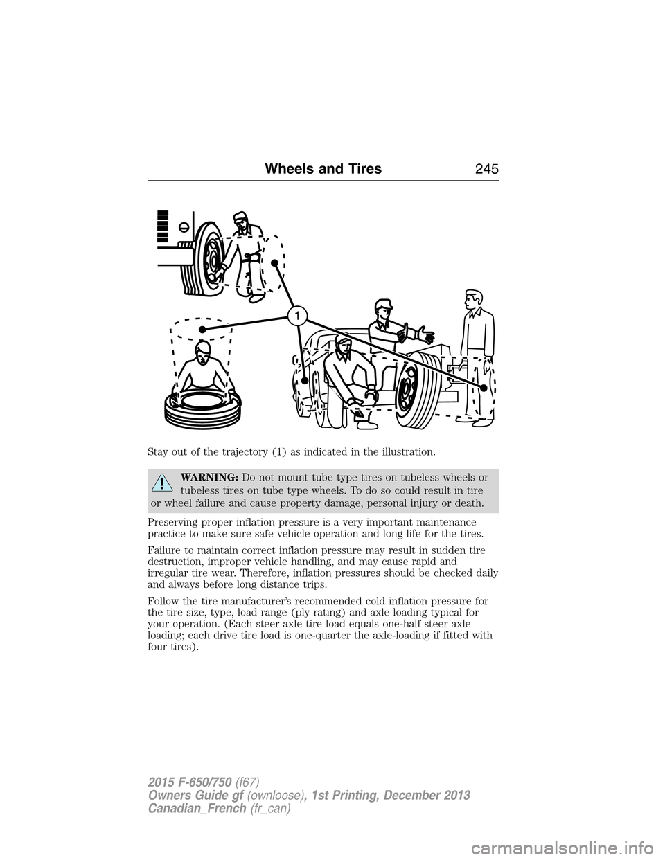 FORD F750 2015 13.G Owners Manual Stay out of the trajectory (1) as indicated in the illustration.
WARNING:Do not mount tube type tires on tubeless wheels or
tubeless tires on tube type wheels. To do so could result in tire
or wheel f FORD F750 2015 13.G Owners Manual Stay out of the trajectory (1) as indicated in the illustration.
WARNING:Do not mount tube type tires on tubeless wheels or
tubeless tires on tube type wheels. To do so could result in tire
or wheel f