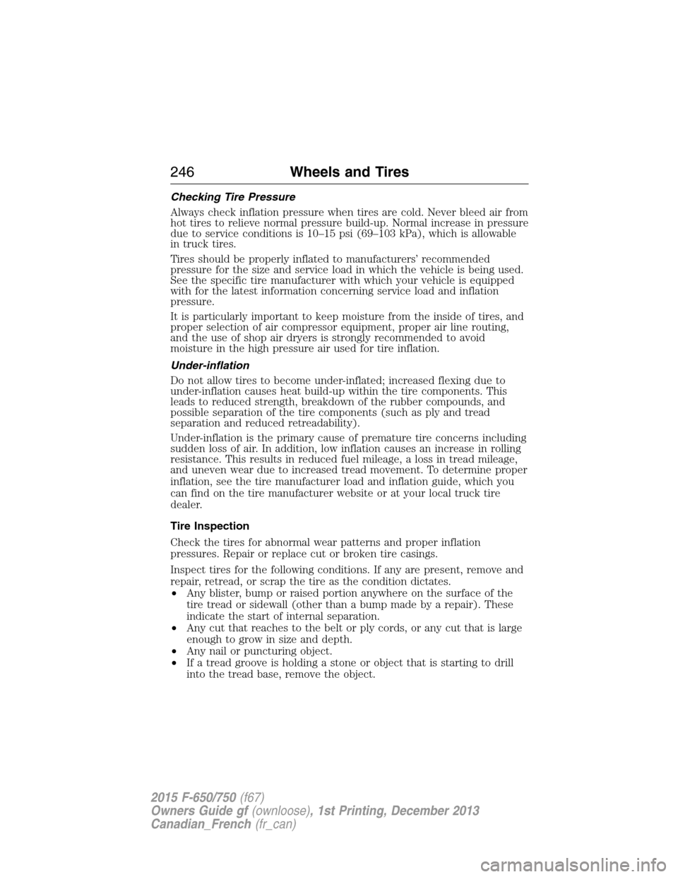 FORD F750 2015 13.G Owners Manual Checking Tire Pressure
Always check inflation pressure when tires are cold. Never bleed air from
hot tires to relieve normal pressure build-up. Normal increase in pressure
due to service conditions is