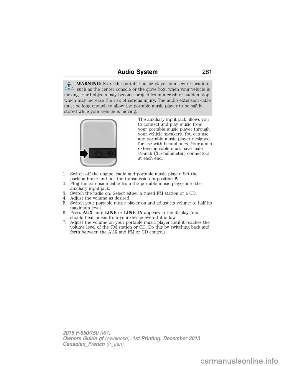 FORD F750 2015 13.G Owners Manual WARNING:Store the portable music player in a secure location,
such as the center console or the glove box, when your vehicle is
moving. Hard objects may become projectiles in a crash or sudden stop,
w