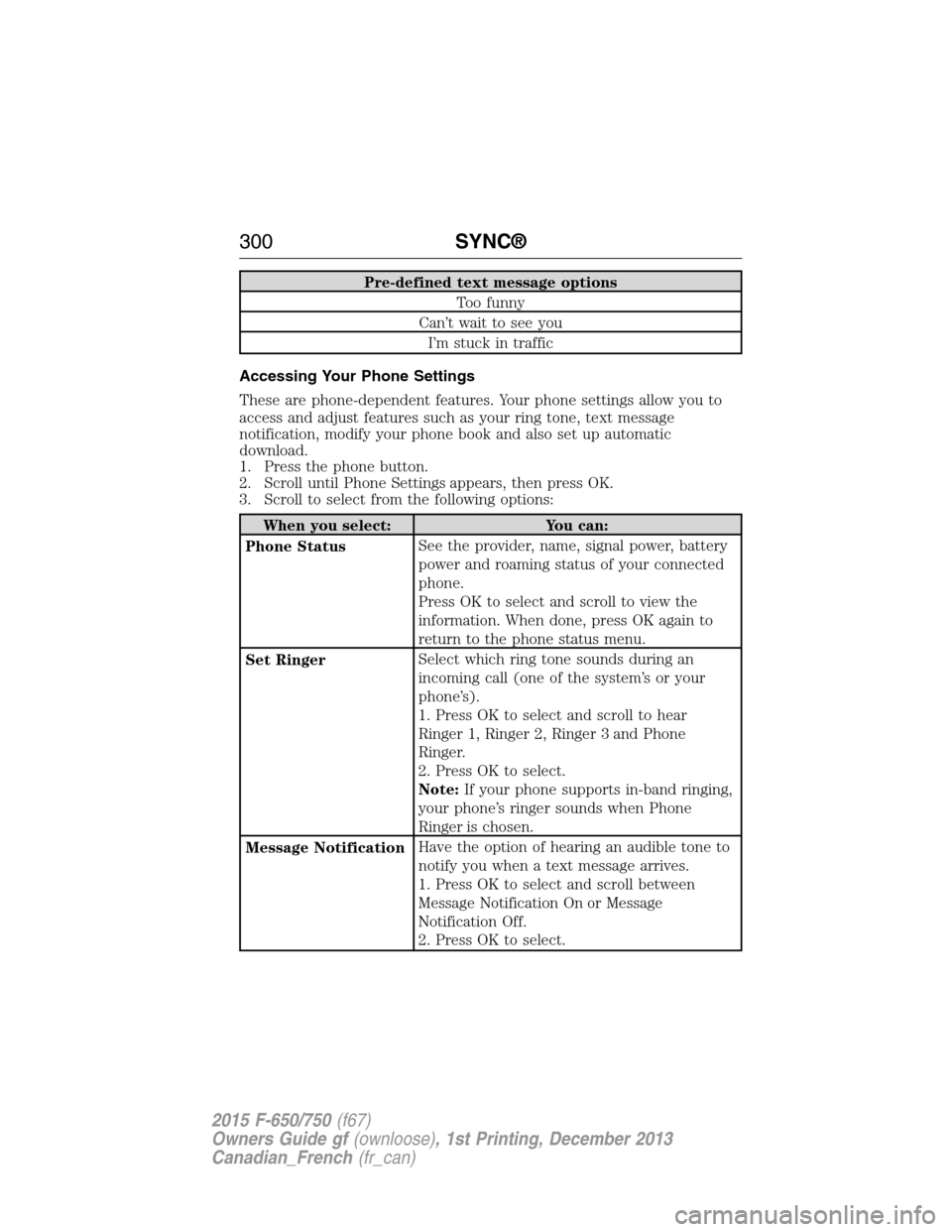 FORD F750 2015 13.G Owners Manual Pre-defined text message options
Too funny
Can’t wait to see you
I’m stuck in traffic
Accessing Your Phone Settings
These are phone-dependent features. Your phone settings allow you to
access and FORD F750 2015 13.G Owners Manual Pre-defined text message options
Too funny
Can’t wait to see you
I’m stuck in traffic
Accessing Your Phone Settings
These are phone-dependent features. Your phone settings allow you to
access and