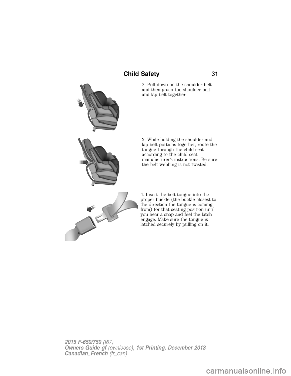 FORD F750 2015 13.G Owners Guide 2. Pull down on the shoulder belt
and then grasp the shoulder belt
and lap belt together.
3. While holding the shoulder and
lap belt portions together, route the
tongue through the child seat
accordin FORD F750 2015 13.G Owners Guide 2. Pull down on the shoulder belt
and then grasp the shoulder belt
and lap belt together.
3. While holding the shoulder and
lap belt portions together, route the
tongue through the child seat
accordin