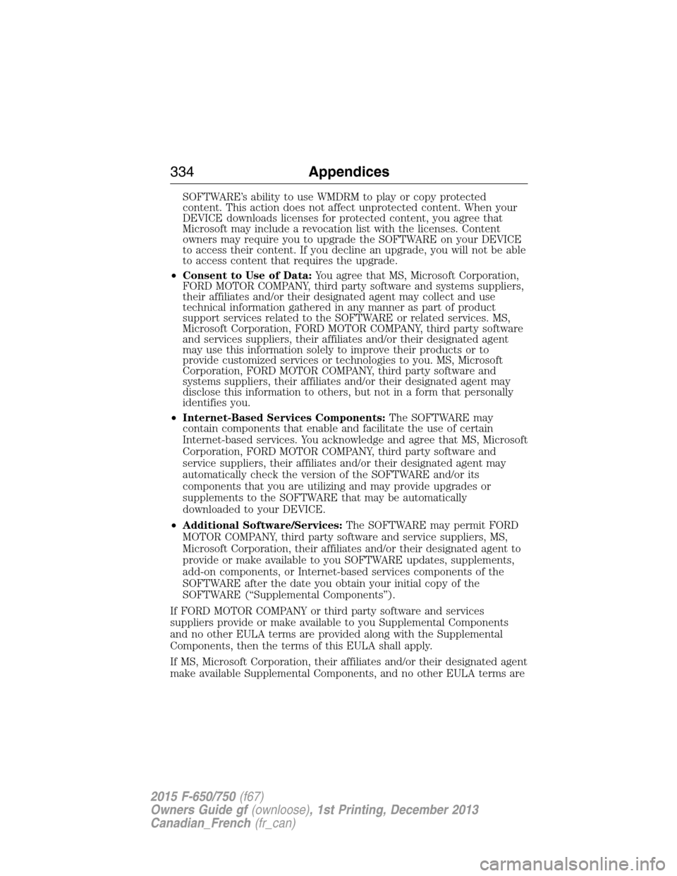 FORD F650 2015 13.G Owners Manual SOFTWARE’s ability to use WMDRM to play or copy protected
content. This action does not affect unprotected content. When your
DEVICE downloads licenses for protected content, you agree that
Microsof FORD F650 2015 13.G Owners Manual SOFTWARE’s ability to use WMDRM to play or copy protected
content. This action does not affect unprotected content. When your
DEVICE downloads licenses for protected content, you agree that
Microsof