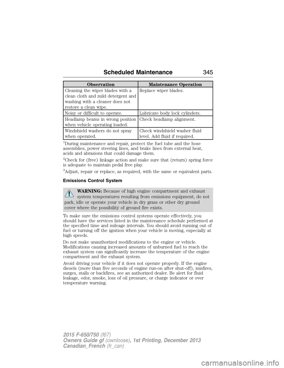 FORD F650 2015 13.G User Guide Observation Maintenance Operation
Cleaning the wiper blades with a
clean cloth and mild detergent and
washing with a cleaner does not
restore a clean wipe.Replace wiper blades.
Noisy or difficult to o