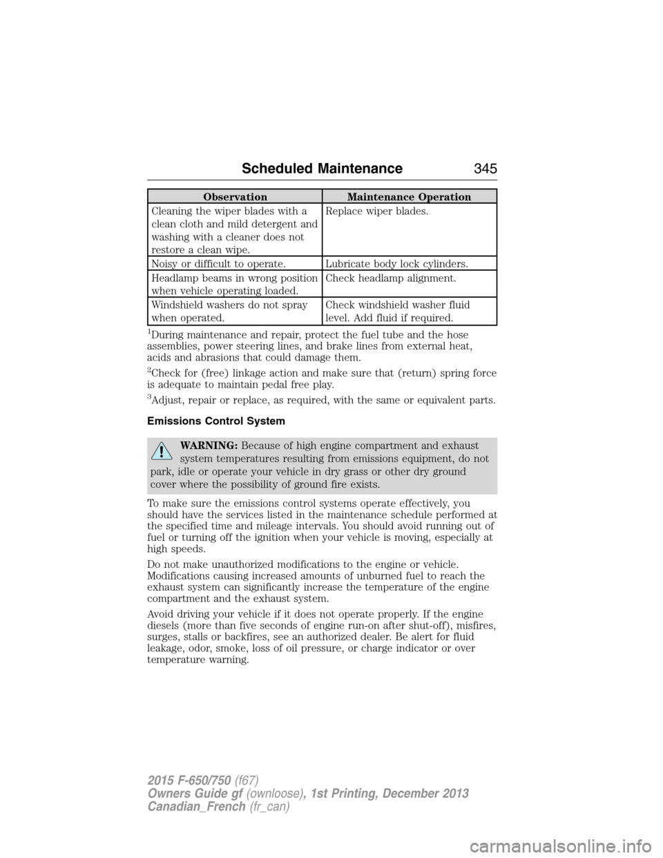 FORD F650 2015 13.G Owners Manual Observation Maintenance Operation
Cleaning the wiper blades with a
clean cloth and mild detergent and
washing with a cleaner does not
restore a clean wipe.Replace wiper blades.
Noisy or difficult to o