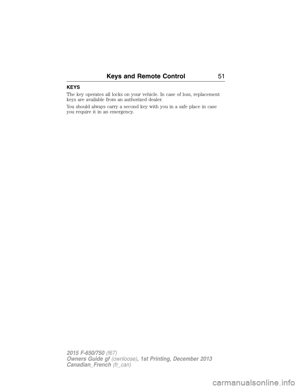 FORD F750 2015 13.G Workshop Manual KEYS
The key operates all locks on your vehicle. In case of loss, replacement
keys are available from an authorized dealer.
You should always carry a second key with you in a safe place in case
you re