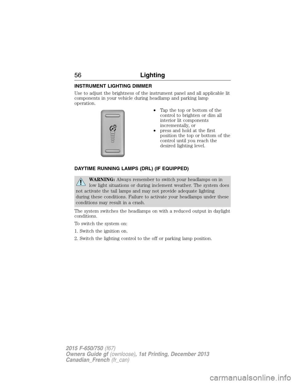 FORD F650 2015 13.G Owners Manual INSTRUMENT LIGHTING DIMMER
Use to adjust the brightness of the instrument panel and all applicable lit
components in your vehicle during headlamp and parking lamp
operation.
•Tapthetoporbottomofthe
FORD F650 2015 13.G Owners Manual INSTRUMENT LIGHTING DIMMER
Use to adjust the brightness of the instrument panel and all applicable lit
components in your vehicle during headlamp and parking lamp
operation.
•Tapthetoporbottomofthe