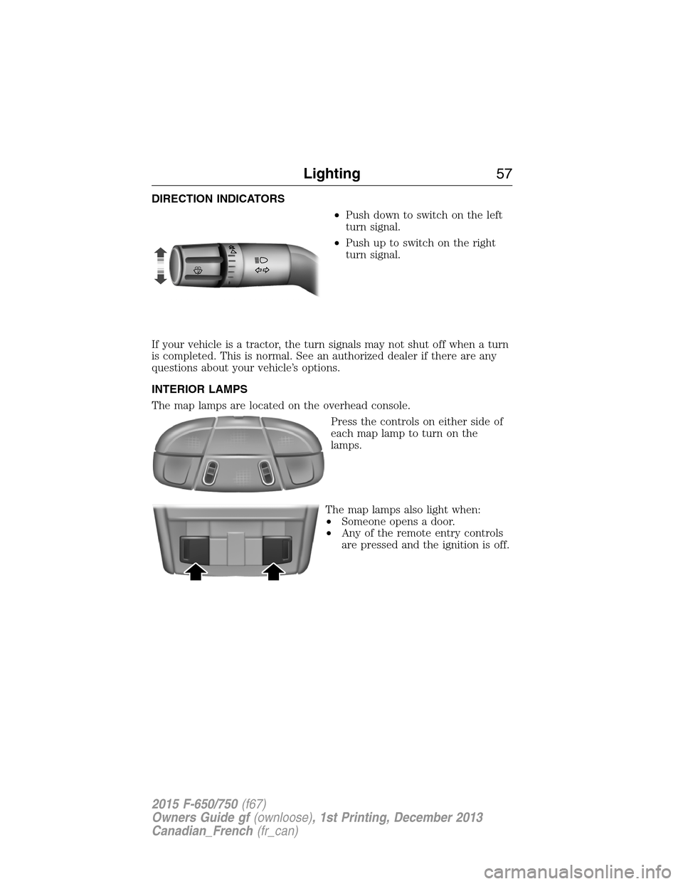 FORD F750 2015 13.G Workshop Manual DIRECTION INDICATORS
•Push down to switch on the left
turn signal.
•Push up to switch on the right
turn signal.
If your vehicle is a tractor, the turn signals may not shut off when a turn
is compl