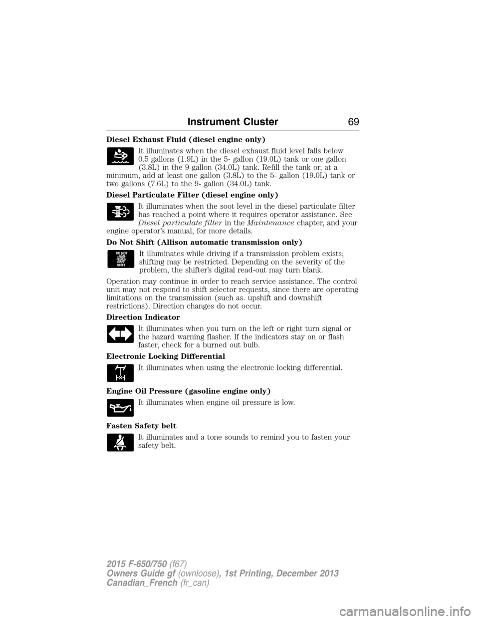 FORD F750 2015 13.G Owners Manual Diesel Exhaust Fluid (diesel engine only)
It illuminates when the diesel exhaust fluid level falls below
0.5 gallons (1.9L) in the 5- gallon (19.0L) tank or one gallon
(3.8L) in the 9-gallon (34.0L) t FORD F750 2015 13.G Owners Manual Diesel Exhaust Fluid (diesel engine only)
It illuminates when the diesel exhaust fluid level falls below
0.5 gallons (1.9L) in the 5- gallon (19.0L) tank or one gallon
(3.8L) in the 9-gallon (34.0L) t