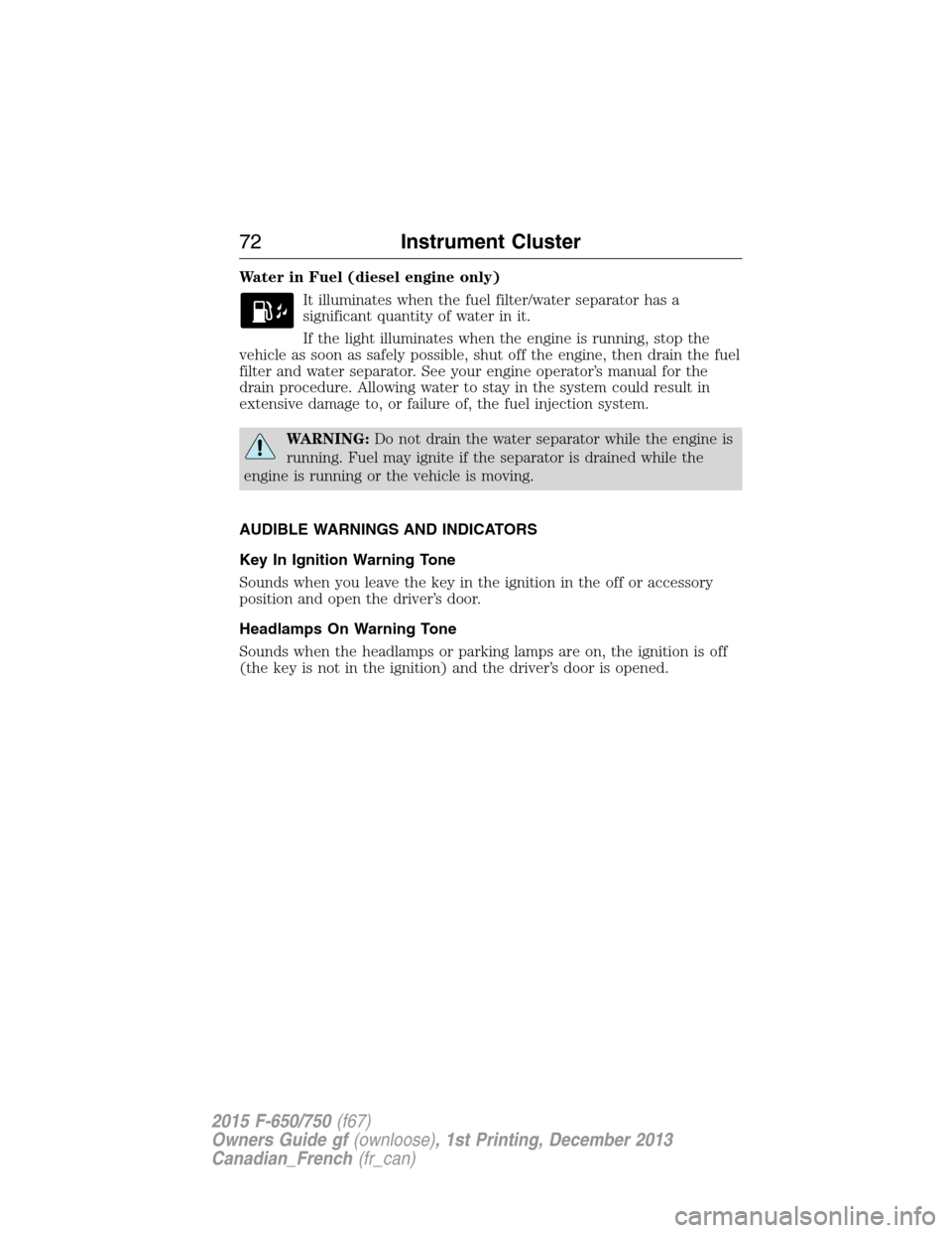 FORD F650 2015 13.G Owners Manual Water in Fuel (diesel engine only)
It illuminates when the fuel filter/water separator has a
significant quantity of water in it.
If the light illuminates when the engine is running, stop the
vehicle FORD F650 2015 13.G Owners Manual Water in Fuel (diesel engine only)
It illuminates when the fuel filter/water separator has a
significant quantity of water in it.
If the light illuminates when the engine is running, stop the
vehicle