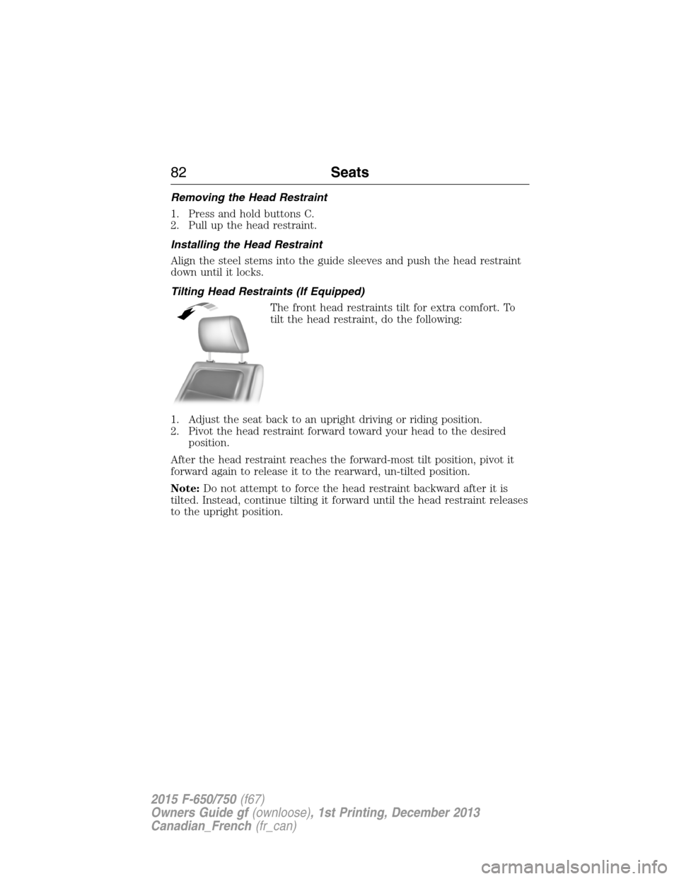 FORD F650 2015 13.G Owners Manual Removing the Head Restraint
1. Press and hold buttons C.
2. Pull up the head restraint.
Installing the Head Restraint
Align the steel stems into the guide sleeves and push the head restraint
down unti FORD F650 2015 13.G Owners Manual Removing the Head Restraint
1. Press and hold buttons C.
2. Pull up the head restraint.
Installing the Head Restraint
Align the steel stems into the guide sleeves and push the head restraint
down unti