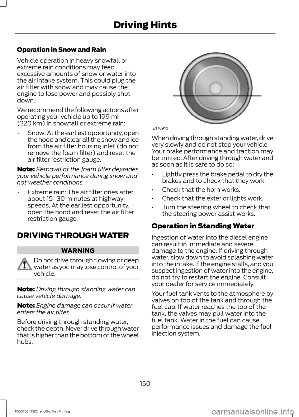 FORD F650 2016 13.G Owners Manual Operation in Snow and Rain
Vehicle operation in heavy snowfall or
extreme rain conditions may feed
excessive amounts of snow or water into
the air intake system. This could plug the
air filter with sn