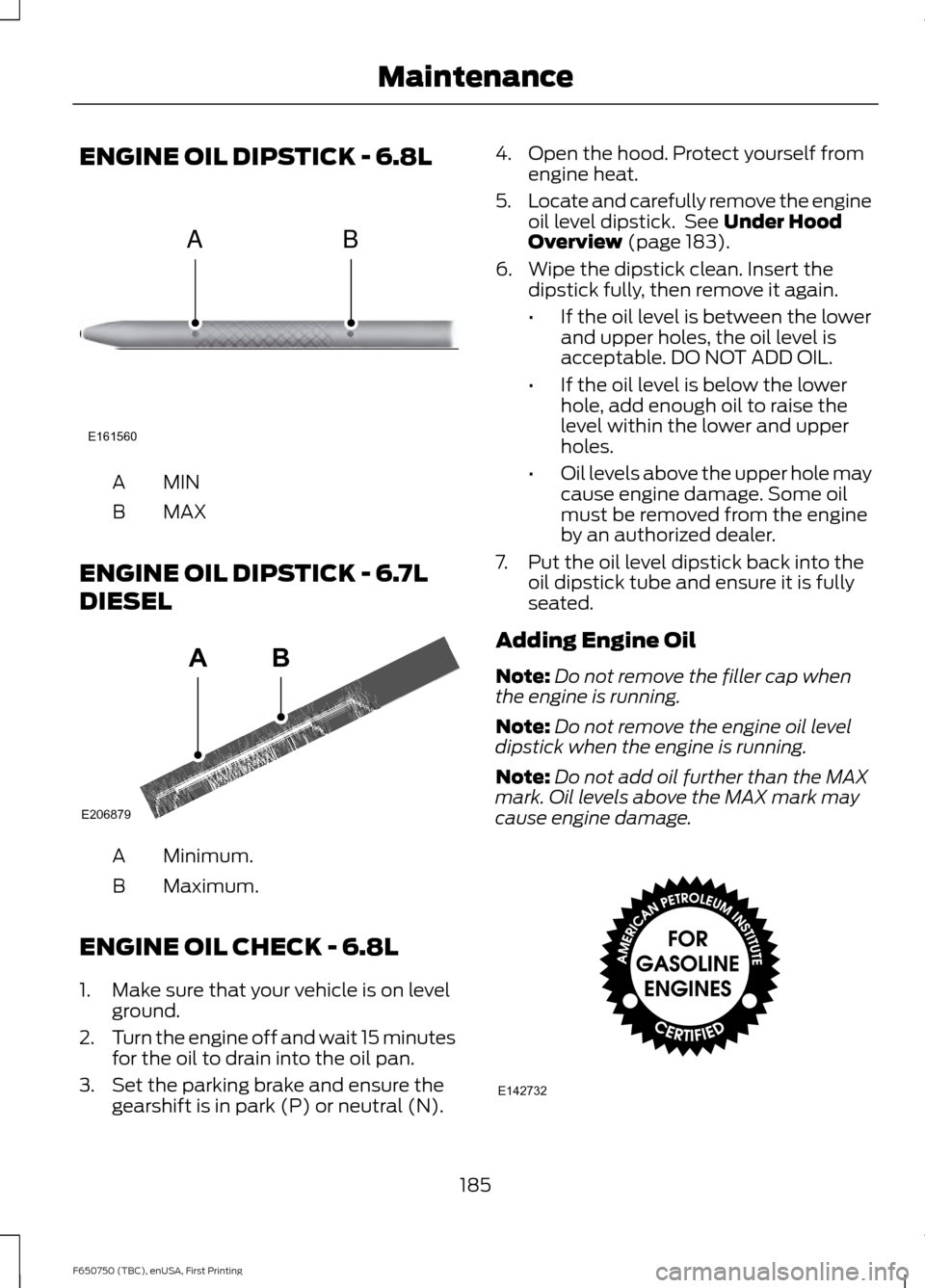 FORD F650 2016 13.G Owners Manual ENGINE OIL DIPSTICK - 6.8L
MINA
MAX
B
ENGINE OIL DIPSTICK - 6.7L
DIESEL Minimum.
A
Maximum.
B
ENGINE OIL CHECK - 6.8L
1. Make sure that your vehicle is on level ground.
2. Turn the engine off and wait