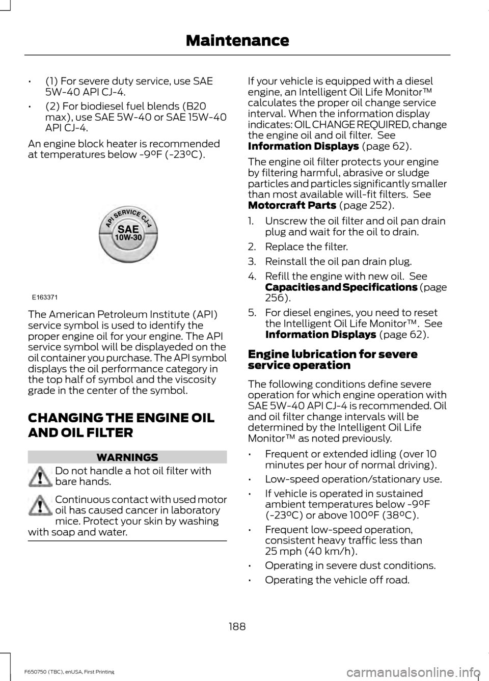 FORD F650 2016 13.G Owners Manual •
(1) For severe duty service, use SAE
5W-40 API CJ-4.
• (2) For biodiesel fuel blends (B20
max), use SAE 5W-40 or SAE 15W-40
API CJ-4.
An engine block heater is recommended
at temperatures below 