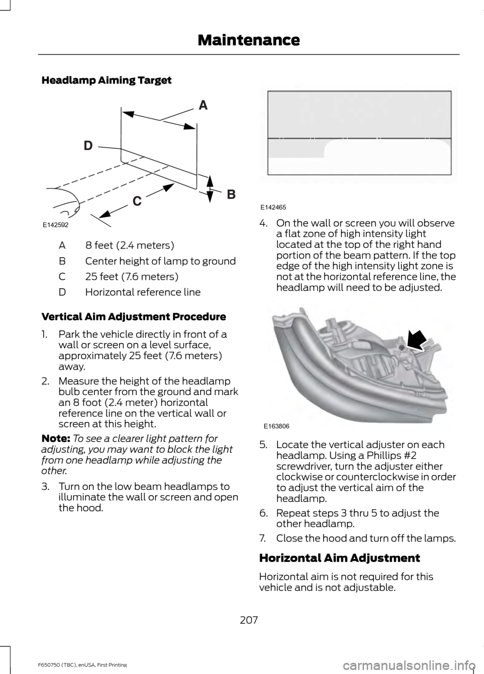 FORD F650 2016 13.G Owners Manual Headlamp Aiming Target
8 feet (2.4 meters)
A
Center height of lamp to ground
B
25 feet (7.6 meters)
C
Horizontal reference line
D
Vertical Aim Adjustment Procedure
1. Park the vehicle directly in fron