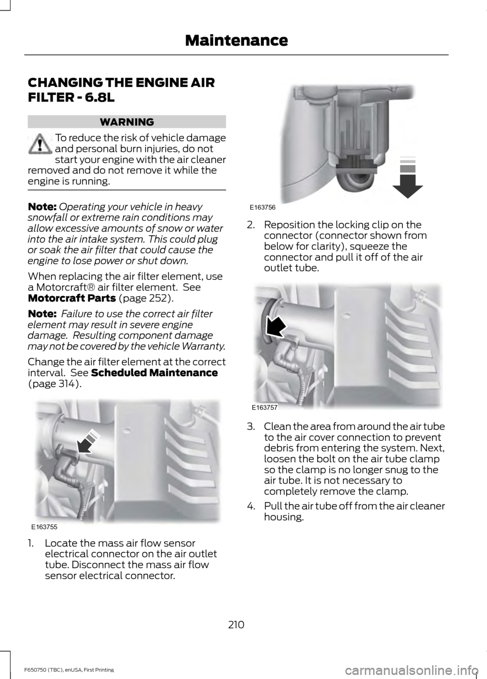 FORD F650 2016 13.G Owners Manual CHANGING THE ENGINE AIR
FILTER - 6.8L
WARNING
To reduce the risk of vehicle damage
and personal burn injuries, do not
start your engine with the air cleaner
removed and do not remove it while the
engi