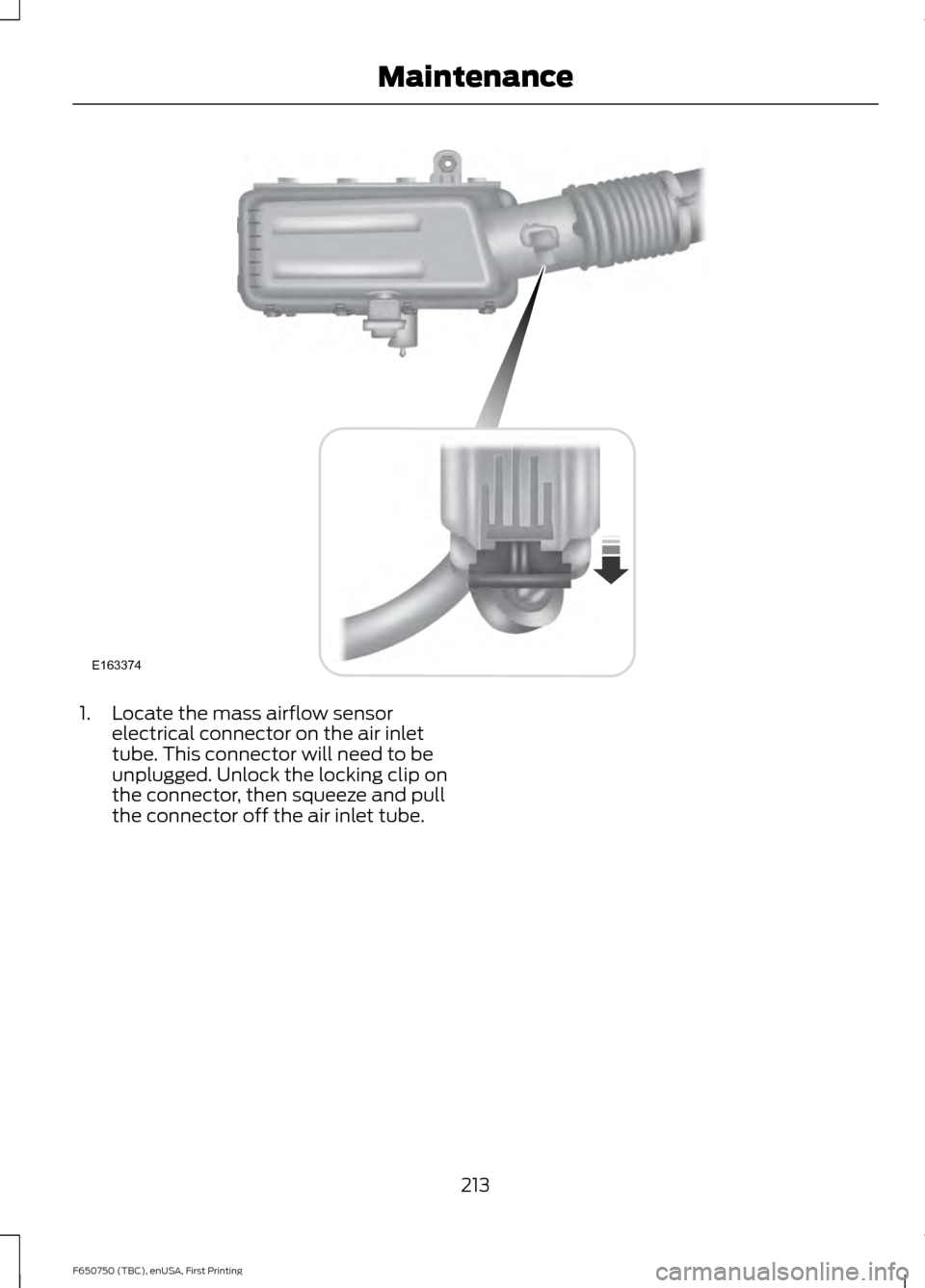 FORD F650 2016 13.G Owners Manual 1. Locate the mass airflow sensor
electrical connector on the air inlet
tube. This connector will need to be
unplugged. Unlock the locking clip on
the connector, then squeeze and pull
the connector of