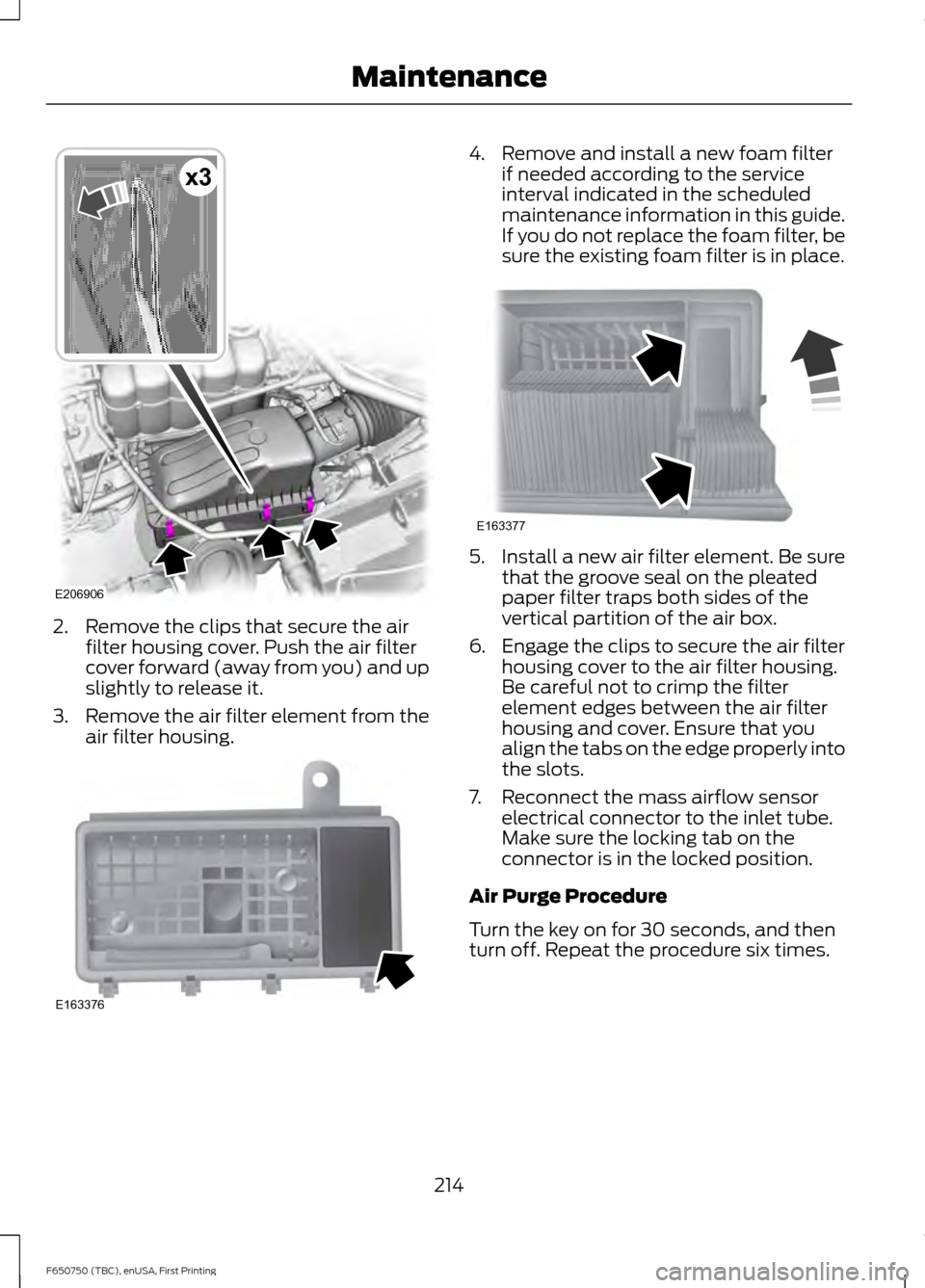 FORD F650 2016 13.G Owners Manual 2. Remove the clips that secure the air
filter housing cover. Push the air filter
cover forward (away from you) and up
slightly to release it.
3. Remove the air filter element from the
air filter hous