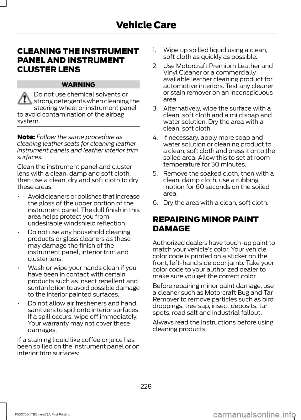 FORD F650 2016 13.G Owners Manual CLEANING THE INSTRUMENT
PANEL AND INSTRUMENT
CLUSTER LENS
WARNING
Do not use chemical solvents or
strong detergents when cleaning the
steering wheel or instrument panel
to avoid contamination of the a FORD F650 2016 13.G Owners Manual CLEANING THE INSTRUMENT
PANEL AND INSTRUMENT
CLUSTER LENS
WARNING
Do not use chemical solvents or
strong detergents when cleaning the
steering wheel or instrument panel
to avoid contamination of the a