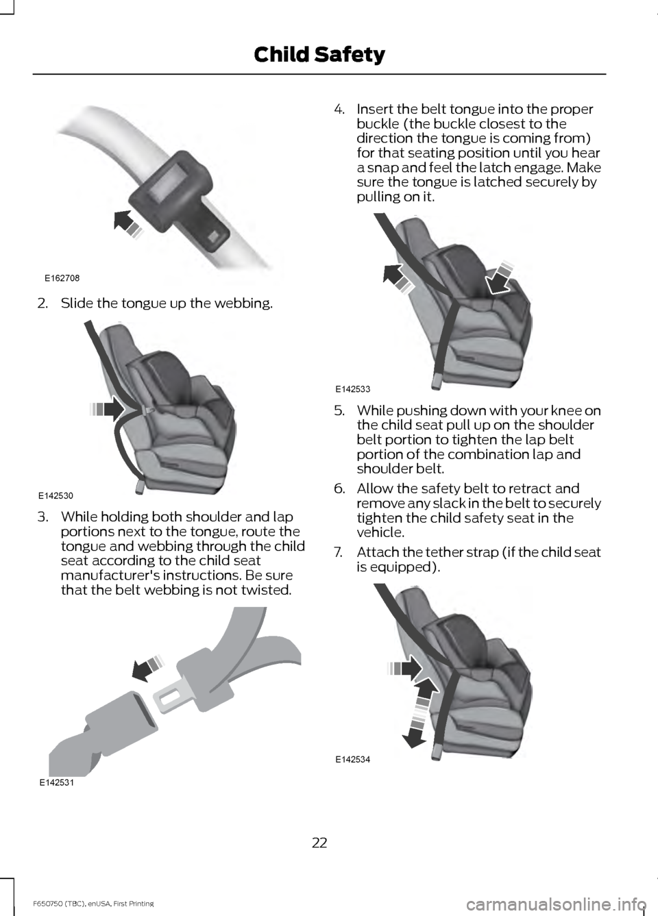 FORD F650 2016 13.G Owners Manual 2. Slide the tongue up the webbing.
3. While holding both shoulder and lap
portions next to the tongue, route the
tongue and webbing through the child
seat according to the child seat
manufacturers i