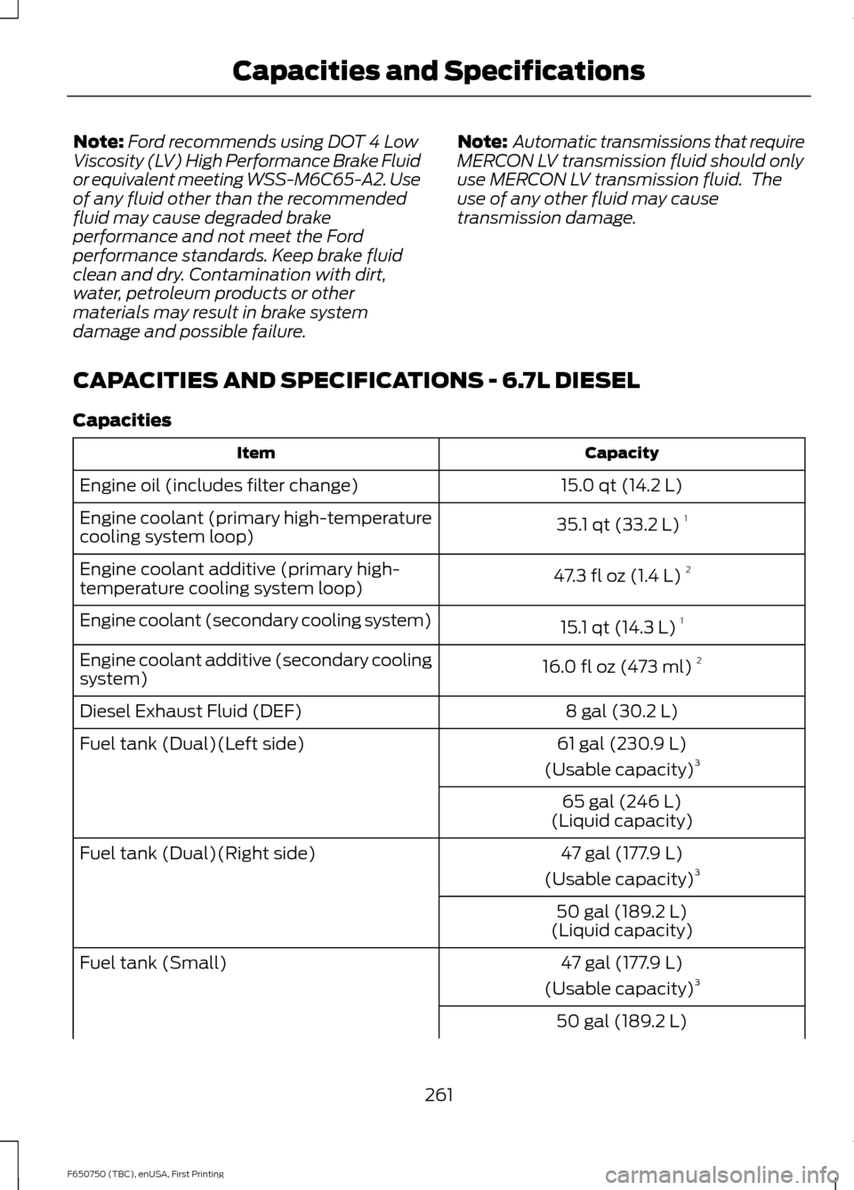 FORD F650 2016 13.G Owners Manual Note:
Ford recommends using DOT 4 Low
Viscosity (LV) High Performance Brake Fluid
or equivalent meeting WSS-M6C65-A2. Use
of any fluid other than the recommended
fluid may cause degraded brake
perform