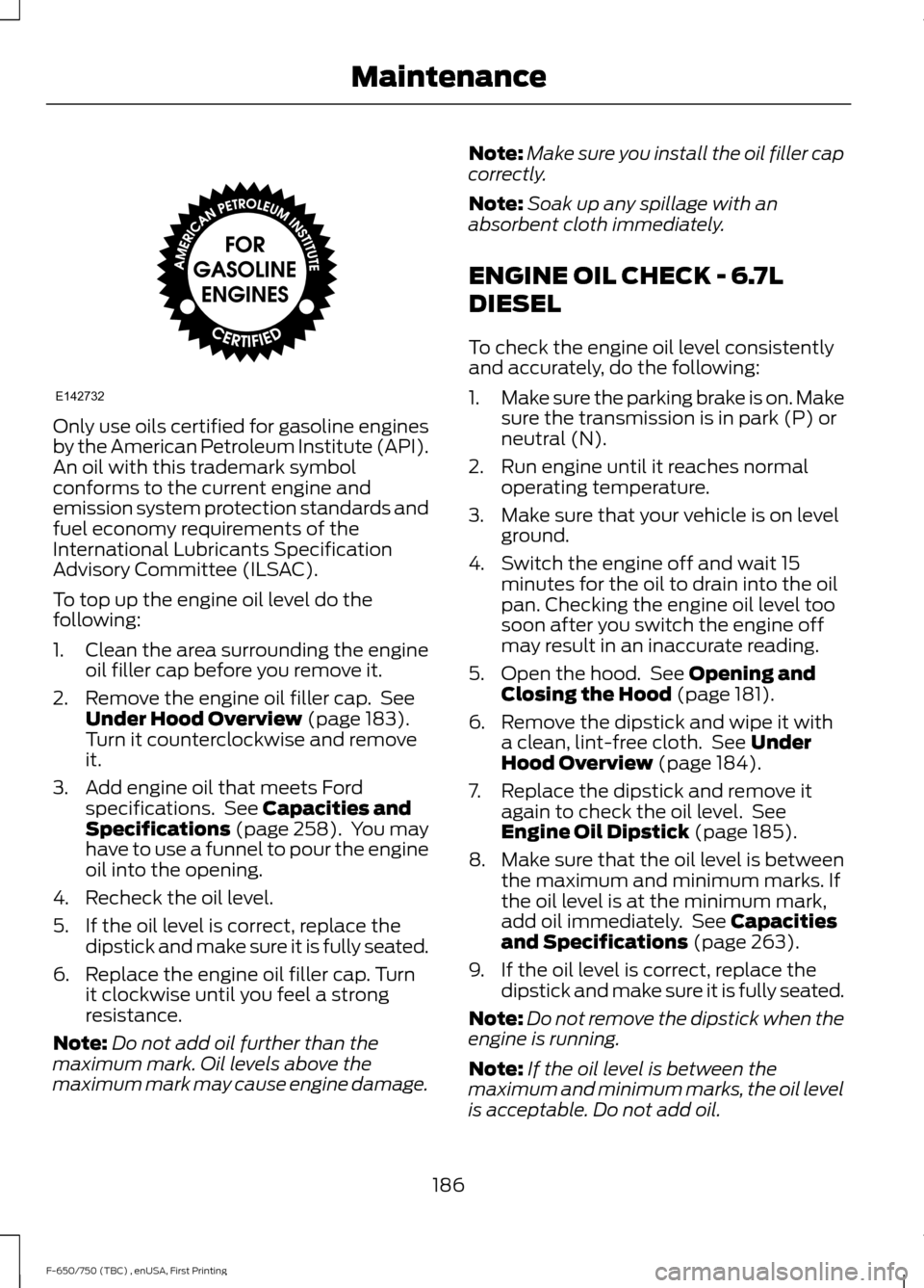 FORD F650 2017 13.G Owners Manual Only use oils certified for gasoline engines
by the American Petroleum Institute (API).
An oil with this trademark symbol
conforms to the current engine and
emission system protection standards and
fu FORD F650 2017 13.G Owners Manual Only use oils certified for gasoline engines
by the American Petroleum Institute (API).
An oil with this trademark symbol
conforms to the current engine and
emission system protection standards and
fu