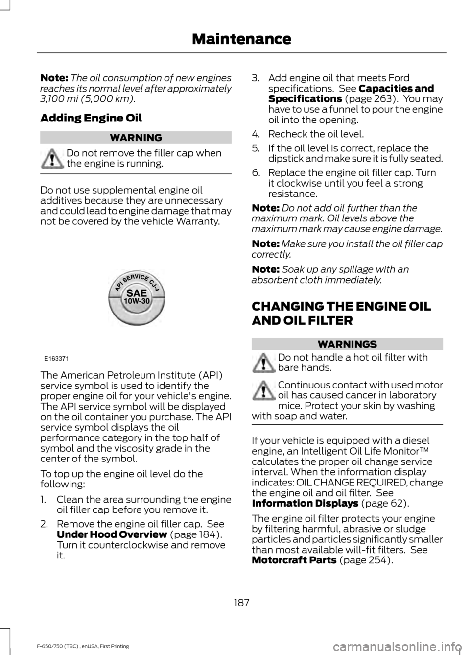FORD F650 2017 13.G Owners Manual Note:
The oil consumption of new engines
reaches its normal level after approximately
3,100 mi (5,000 km).
Adding Engine Oil WARNING
Do not remove the filler cap when
the engine is running.
Do not use FORD F650 2017 13.G Owners Manual Note:
The oil consumption of new engines
reaches its normal level after approximately
3,100 mi (5,000 km).
Adding Engine Oil WARNING
Do not remove the filler cap when
the engine is running.
Do not use