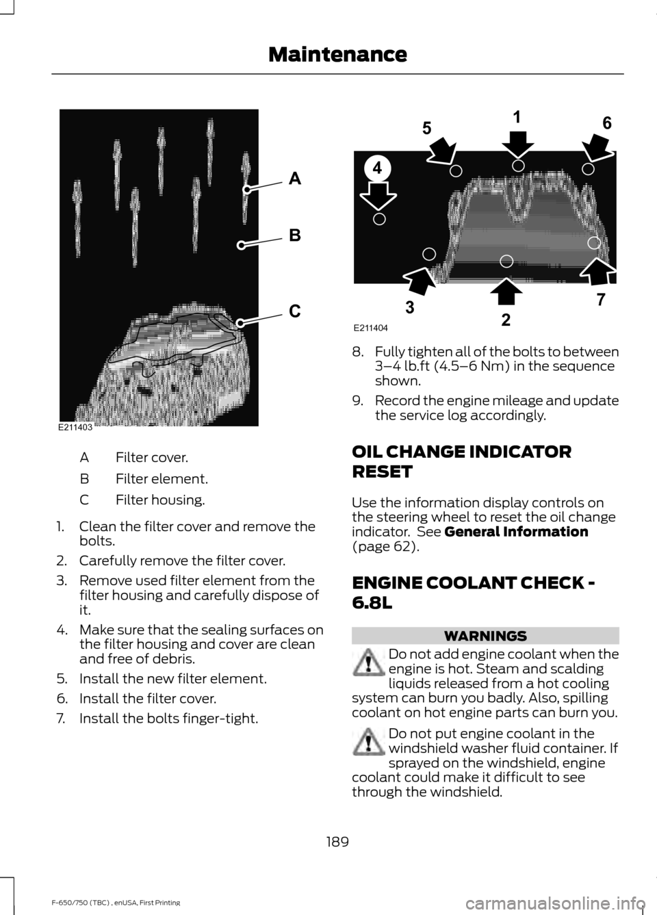 FORD F650 2017 13.G Service Manual Filter cover.
A
Filter element.
B
Filter housing.
C
1. Clean the filter cover and remove the bolts.
2. Carefully remove the filter cover.
3. Remove used filter element from the filter housing and care