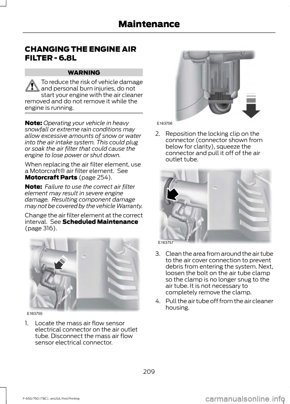 FORD F650 2017 13.G Owners Manual CHANGING THE ENGINE AIR
FILTER - 6.8L
WARNING
To reduce the risk of vehicle damage
and personal burn injuries, do not
start your engine with the air cleaner
removed and do not remove it while the
engi