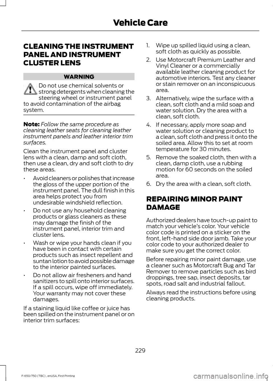 FORD F650 2017 13.G Owners Manual CLEANING THE INSTRUMENT
PANEL AND INSTRUMENT
CLUSTER LENS
WARNING
Do not use chemical solvents or
strong detergents when cleaning the
steering wheel or instrument panel
to avoid contamination of the a
