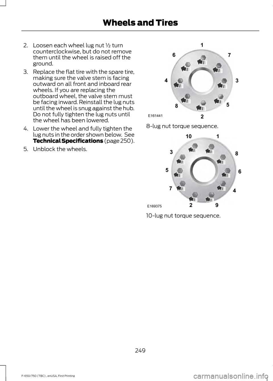 FORD F650 2017 13.G Owners Manual 2. Loosen each wheel lug nut ½ turn
counterclockwise, but do not remove
them until the wheel is raised off the
ground.
3. Replace the flat tire with the spare tire,
making sure the valve stem is faci FORD F650 2017 13.G Owners Manual 2. Loosen each wheel lug nut ½ turn
counterclockwise, but do not remove
them until the wheel is raised off the
ground.
3. Replace the flat tire with the spare tire,
making sure the valve stem is faci