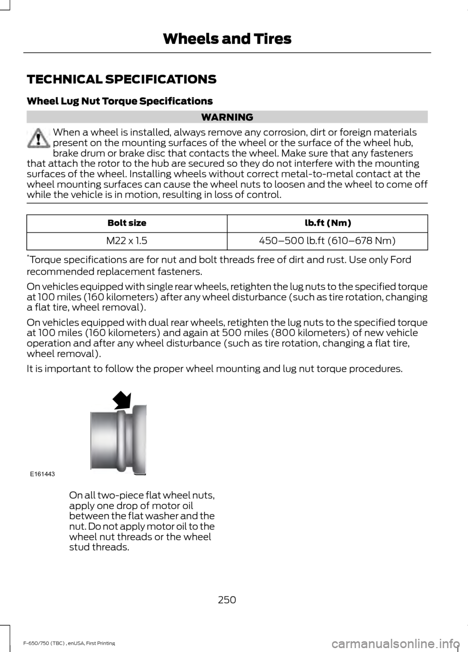 FORD F650 2017 13.G Owners Manual TECHNICAL SPECIFICATIONS
Wheel Lug Nut Torque Specifications
WARNING
When a wheel is installed, always remove any corrosion, dirt or foreign materials
present on the mounting surfaces of the wheel or 