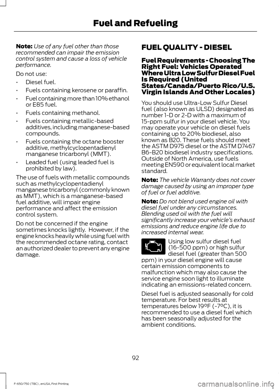 FORD F750 2017 13.G Owners Manual Note:
Use of any fuel other than those
recommended can impair the emission
control system and cause a loss of vehicle
performance.
Do not use:
• Diesel fuel.
• Fuels containing kerosene or paraffi FORD F750 2017 13.G Owners Manual Note:
Use of any fuel other than those
recommended can impair the emission
control system and cause a loss of vehicle
performance.
Do not use:
• Diesel fuel.
• Fuels containing kerosene or paraffi