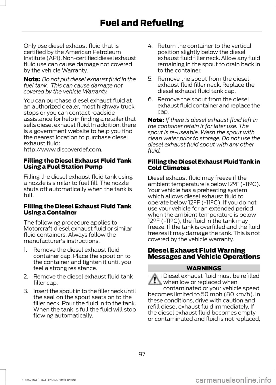 FORD F650 2017 13.G Owners Manual Only use diesel exhaust fluid that is
certified by the American Petroleum
Institute (API). Non-certified diesel exhaust
fluid use can cause damage not covered
by the vehicle Warranty.
Note:
 Do not pu